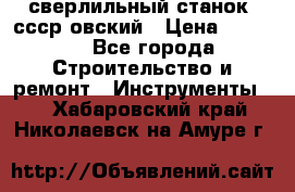 сверлильный станок. ссср-овский › Цена ­ 8 000 - Все города Строительство и ремонт » Инструменты   . Хабаровский край,Николаевск-на-Амуре г.